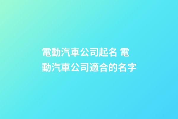 電動汽車公司起名 電動汽車公司適合的名字-第1張-公司起名-玄機派